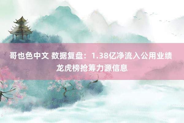 哥也色中文 数据复盘：1.38亿净流入公用业绩 龙虎榜抢筹力
