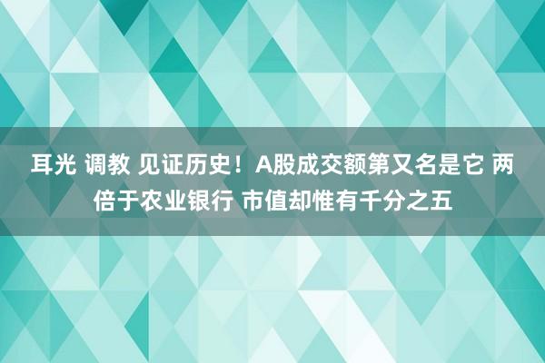 耳光 调教 见证历史！A股成交额第又名是它 两倍于农业银行 