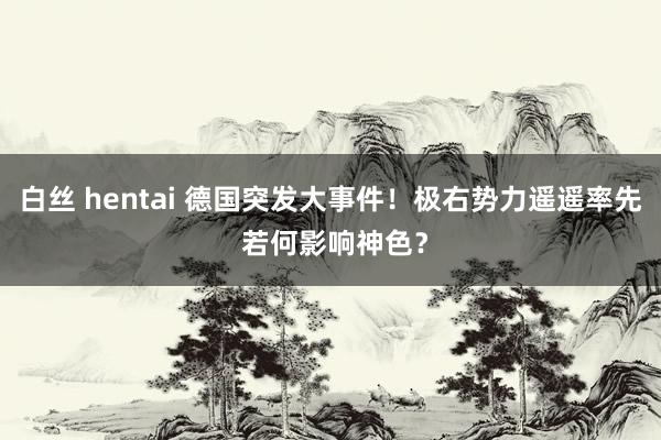 白丝 hentai 德国突发大事件！极右势力遥遥率先 若何影