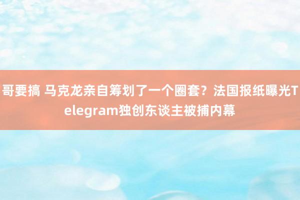 哥要搞 马克龙亲自筹划了一个圈套？法国报纸曝光Telegra