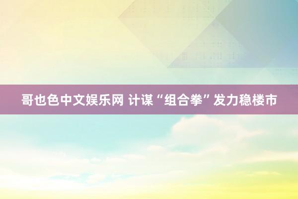 哥也色中文娱乐网 计谋“组合拳”发力稳楼市