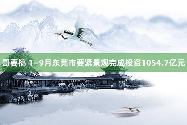 哥要搞 1—9月东莞市要紧景观完成投资1054.7亿元