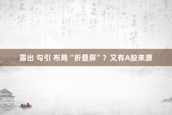 露出 勾引 布局“折叠屏”？又有A股来源