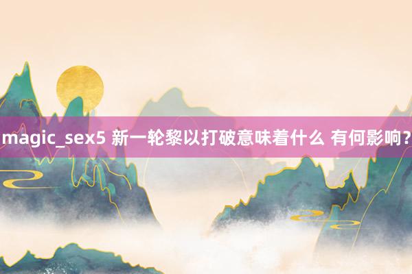 magic_sex5 新一轮黎以打破意味着什么 有何影响？