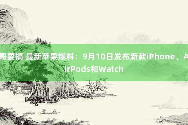 哥要搞 最新苹果爆料：9月10日发布新款iPhone、AirPods和Watch