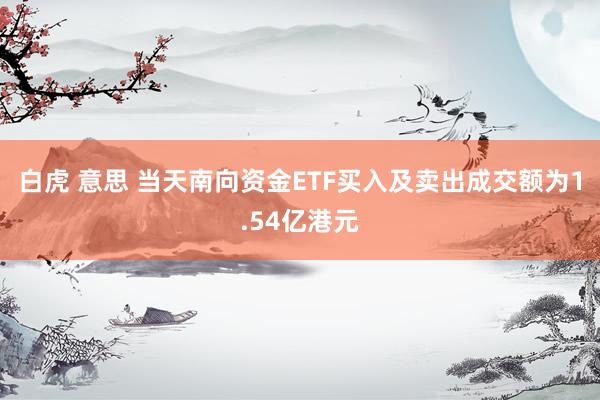 白虎 意思 当天南向资金ETF买入及卖出成交额为1.54亿港