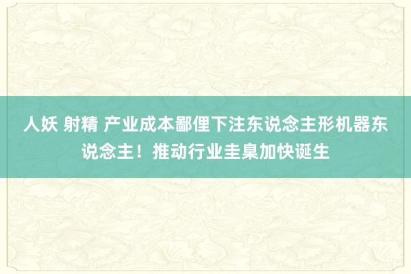 人妖 射精 产业成本鄙俚下注东说念主形机器东说念主！推动行业