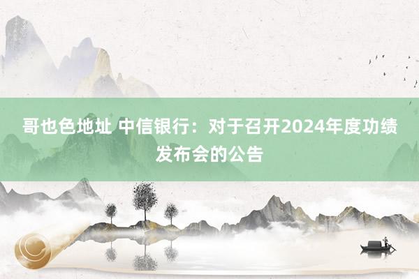 哥也色地址 中信银行：对于召开2024年度功绩发布会的公告
