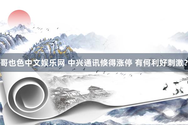 哥也色中文娱乐网 中兴通讯倏得涨停 有何利好刺激？