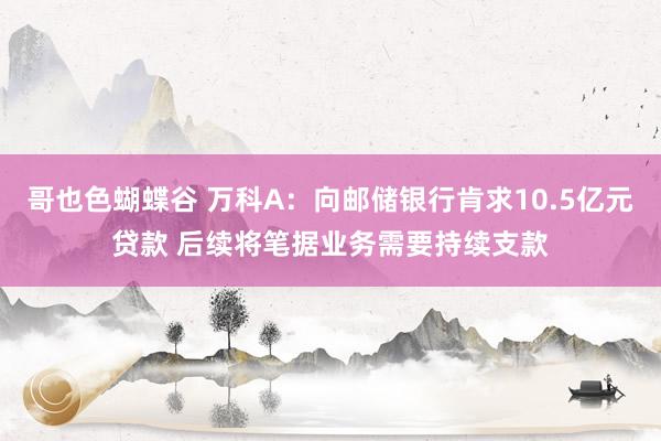 哥也色蝴蝶谷 万科A：向邮储银行肯求10.5亿元贷款 后续将笔据业务需要持续支款