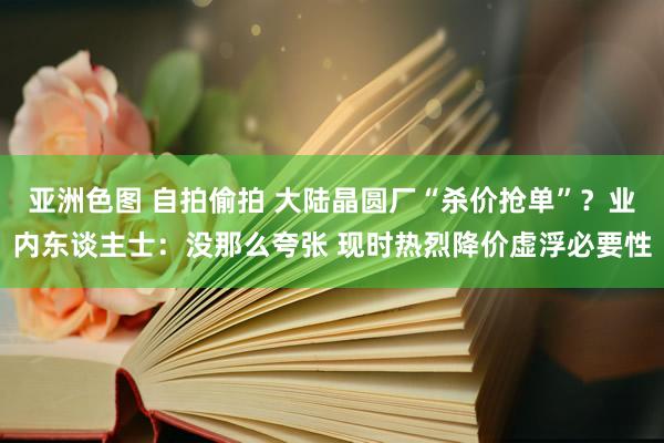 亚洲色图 自拍偷拍 大陆晶圆厂“杀价抢单”？业内东谈主士：没那么夸张 现时热烈降价虚浮必要性