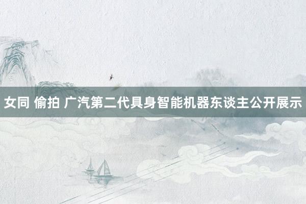 女同 偷拍 广汽第二代具身智能机器东谈主公开展示