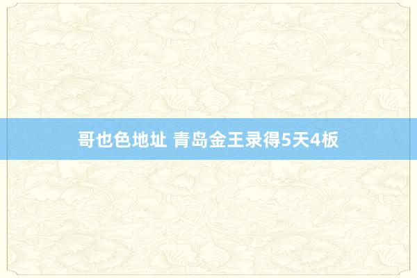 哥也色地址 青岛金王录得5天4板