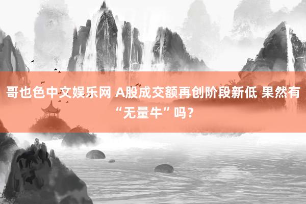 哥也色中文娱乐网 A股成交额再创阶段新低 果然有“无量牛”吗？