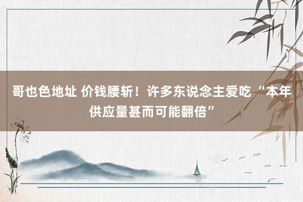 哥也色地址 价钱腰斩！许多东说念主爱吃 “本年供应量甚而可能翻倍”